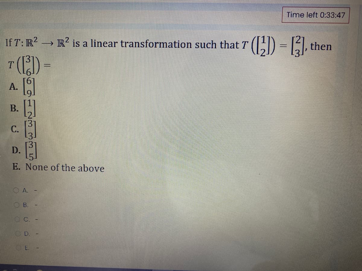 Time left 0:33:47
2.
If T: R? R² is a linear transformation such that T
C)- then
T.
А.
В.
С.
D.
E. None of the above
O A. -
O B.
O C.
CD.
E.
