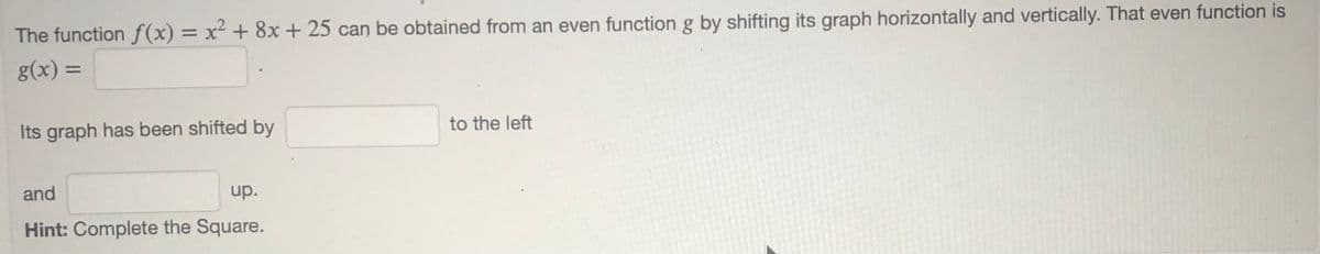 The function f(x) = x² + 8x+ 25 can be obtained from an even function g by shifting its graph horizontally and vertically. That even function is
g(x) =
Its graph has been shifted by
to the left
and
up.
Hint: Complete the Square.
