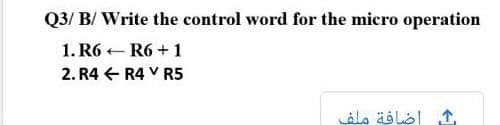 Q3/ B/ Write the control word for the micro operation
1. R6 - R6 + 1
2. R4 E R4 V R5
اضافة ملف
