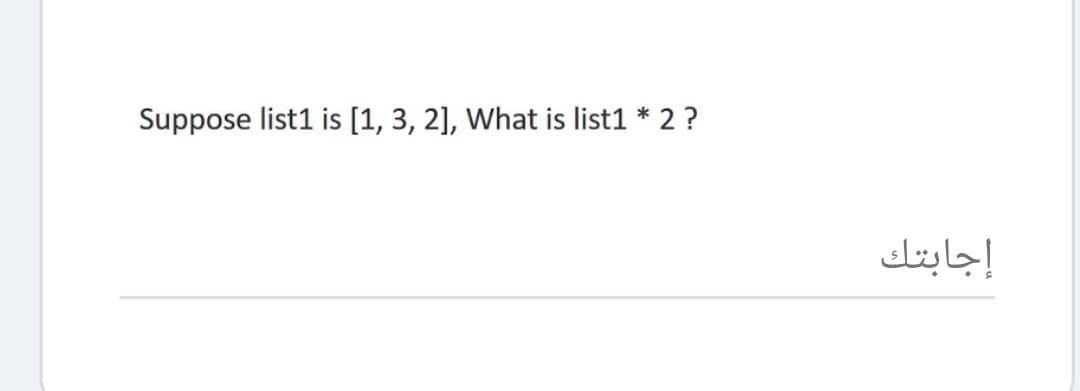 Suppose list1 is [1, 3, 2], What is list1 * 2 ?
إجابتك
