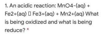 1. An acidic reaction: MnO4-(aq) +
Fe2+(aq) O Fe3+(aq) + Mn2+(aq) What
is being oxidized and what is being
reduce?
