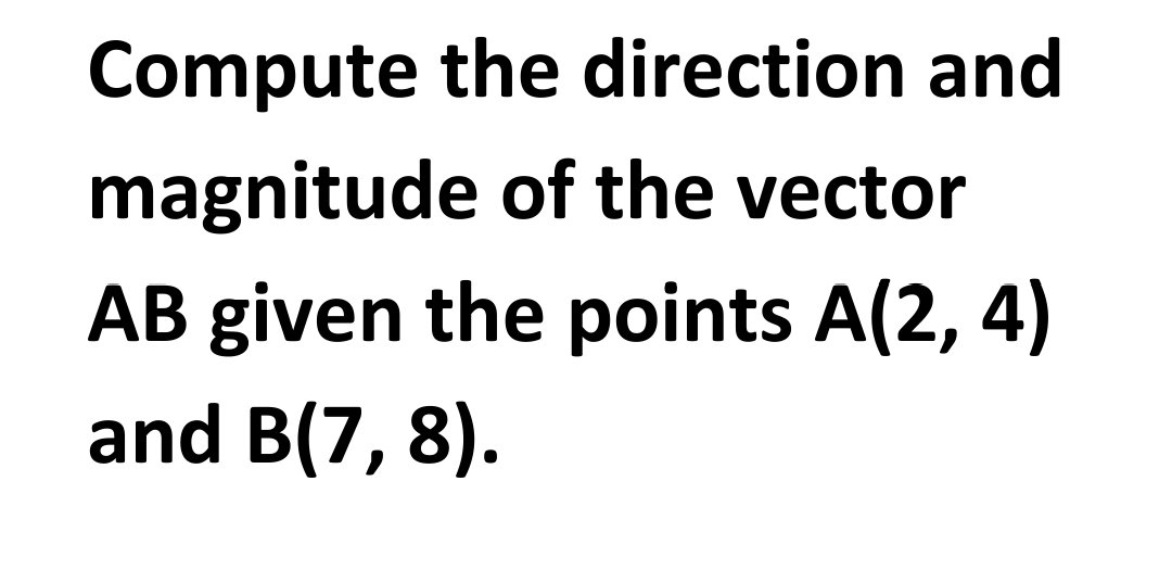 Compute the direction and
magnitude of the vector
AB given the points A(2, 4)
and B(7, 8).