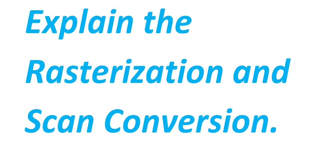 Explain the
Rasterization and
Scan Conversion.