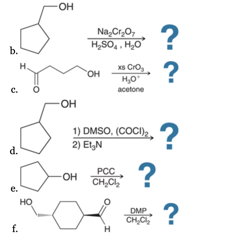 b.
C.
d.
e.
f.
H
HO
-OH
-OH
Na₂Cr₂O7
H₂SO4, H₂O
-OH
OH
1) DMSO, (COCI) 2.
2) Et3N
xs CrO3
H₂O+
acetone
PCC
CH₂Cl₂
H
?
DMP
CH₂Cl₂
?
?
?
?