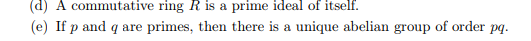 (d) A commutative ring R is a prime ideal of itself.
(e) If p and q are primes, then there is a unique abelian group of order pq.