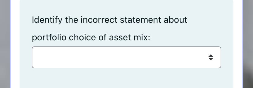 Identify the incorrect statement about
portfolio choice of asset mix:
