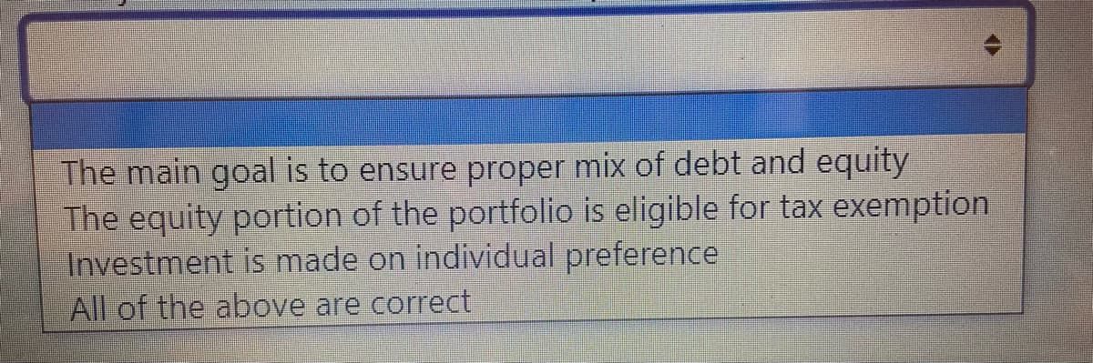 The main goal is to ensure proper mix of debt and equity
The equity portion of the portfolio is eligible for tax exemption
Investment is made on individual preference
All of the above are correct
