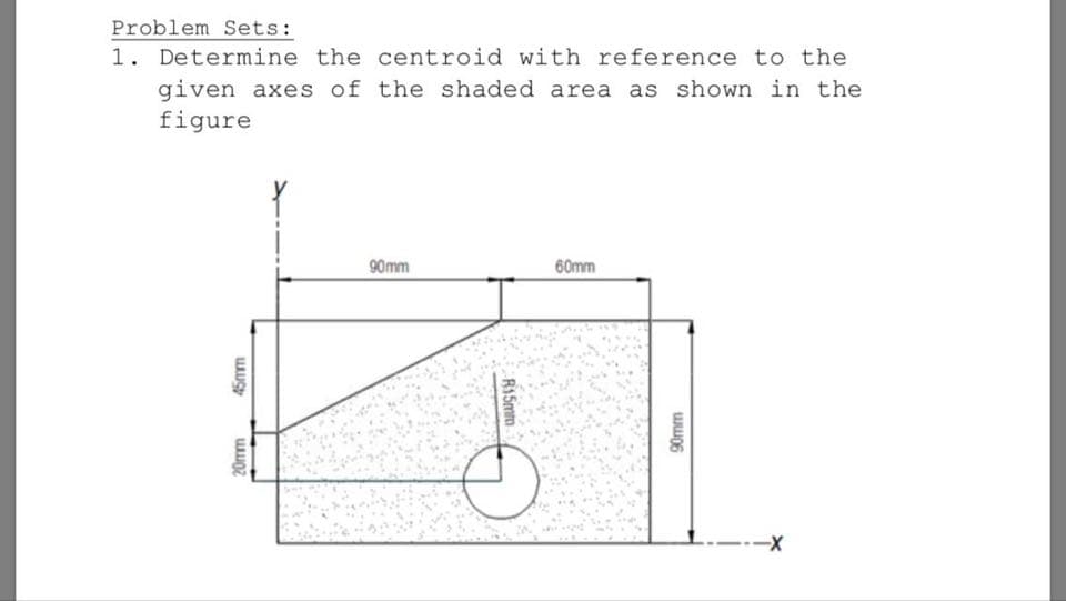 Determine the centroid with reference to the
given axes of the shaded area as shown in the
figure
90mm
60mm
----
20mm
45mm
R15mm
90mm
