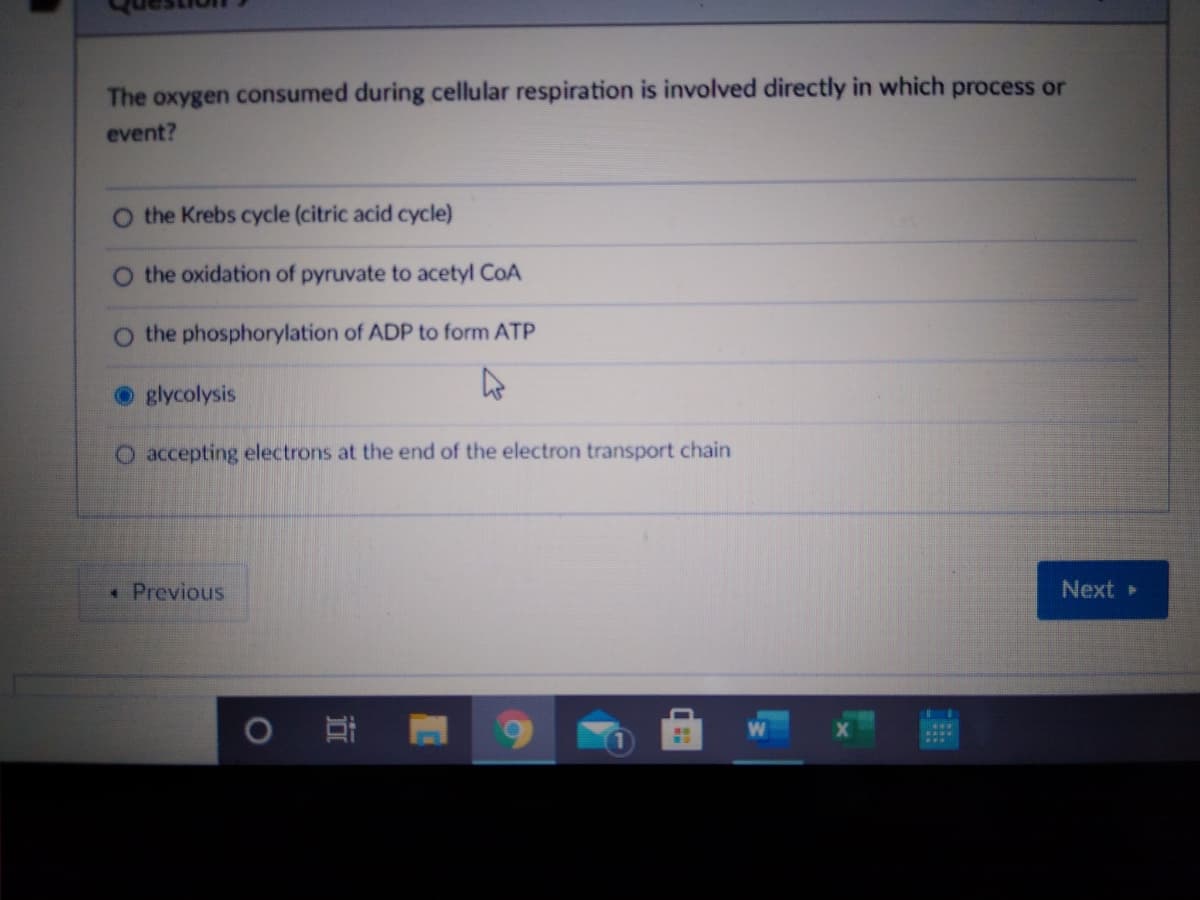 The oxygen consumed during cellular respiration is involved directly in which process or
event?
O the Krebs cycle (citric acid cycle)
O the oxidation of pyruvate to acetyl CoA
the phosphorylation of ADP to form ATP
O glycolysis
O accepting electrons at the end of the electron transport chain
* Previous
Next
