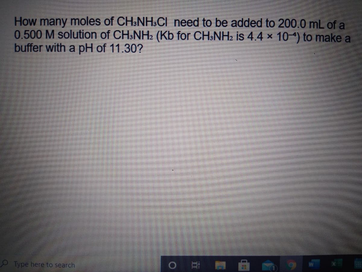 How many moles of CH3NH.CI need to be added to 200.0 mL of a
0.500 M solution of CH&NH2 (Kb for CH.NH2 is 4.4 x 104) to make a
buffer with a pH of 11.30?
Type here to search
