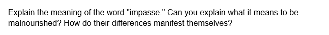 Explain the meaning of the word "impasse." Can you explain what it means to be
malnourished? How do their differences manifest themselves?