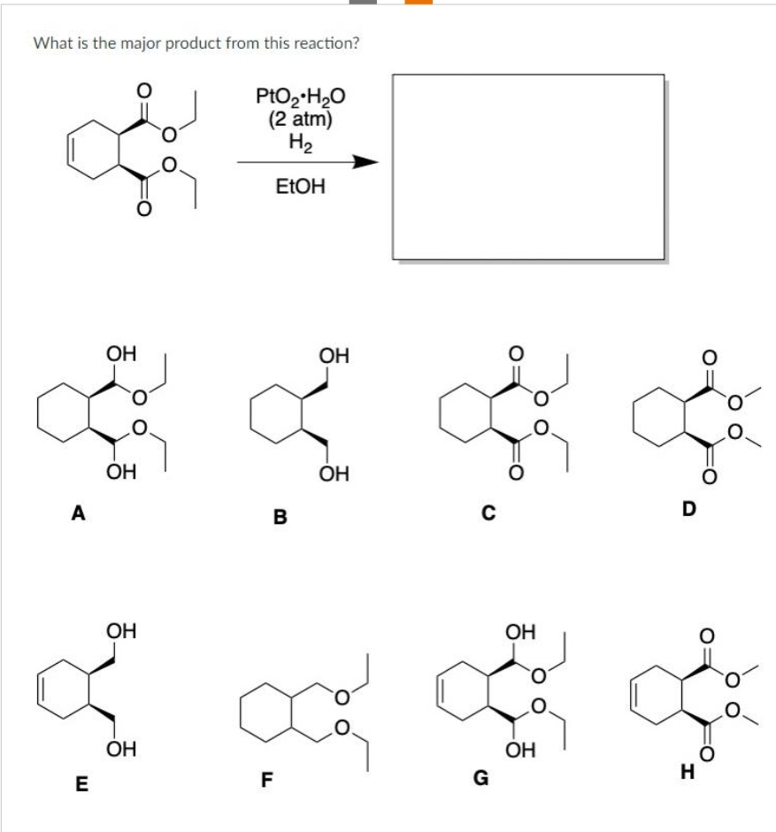 What is the major product from this reaction?
са
ОН
са с
ОН
C
A
PtO₂ H₂O
(2 atm)
H₂
EtOH
E
B
ОН
ОН
ОН
a x
ОН
F
G
ОН
ОН
с
D
Т