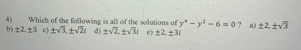 4)
Which of the following is all of the solutions of y4 - y²-6=0? a) ±2, +√3
b) ±2, ±3 c) ±√3, ±√2i_d) ±√2,±√3i e) ±2, ±3i