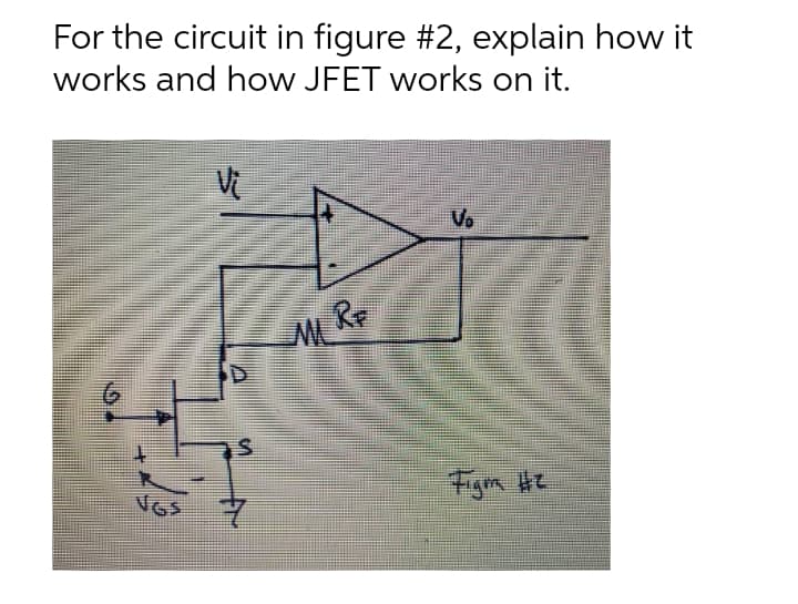 For the circuit in figure #2, explain how it
works and how JFET works on it.
Vo
RF
VGS
Figm He
