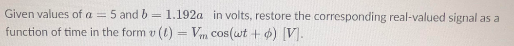 Given values of a = 5 and b = 1.192a in volts, restore the corresponding real-valued signal as a
function of time in the form v (t) = Vm cos(wt + ¢) [V].
