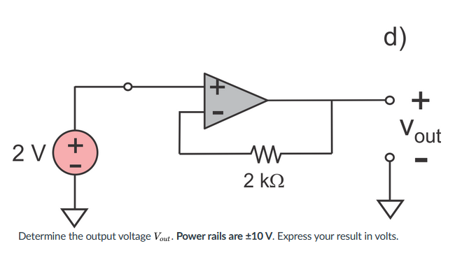 d)
+
Vout
+
2 V
2 kO
Determine the output voltage Vout . Power rails are ±1OV. Express your result in volts.
