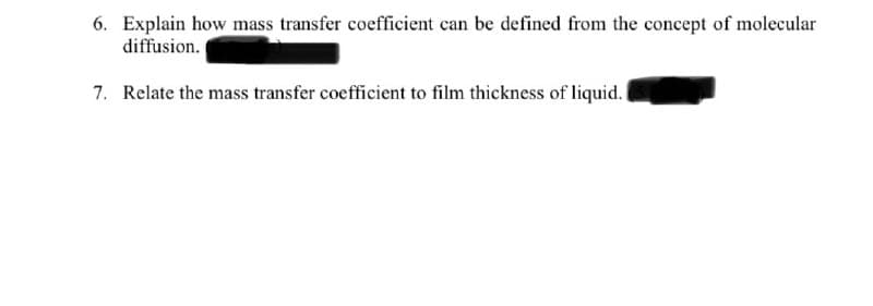 6. Explain how mass transfer coefficient can be defined from the concept of molecular
diffusion.
7. Relate the mass transfer coefficient to film thickness of liquid.I
