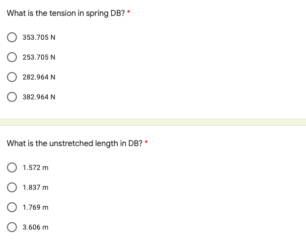 What is the tension in spring DB? *
353.705 N
253.705 N
282.964 N
O 382.964 N
What is the unstretched length in DB? *
1.572 m
O 1.837 m
O 1.769 m
O 3.606 m
