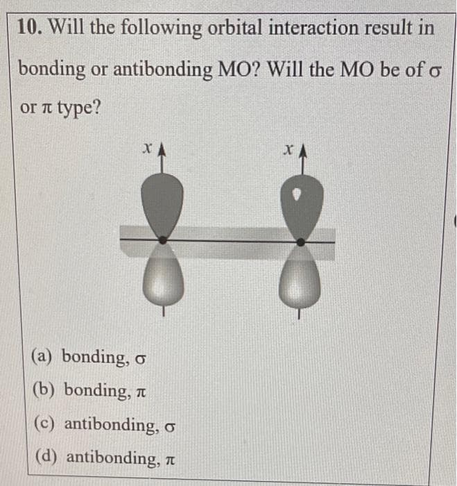 10. Will the following orbital interaction result in
bonding or antibonding MO? Will the MO be of o
or л type?
XA
(a) bonding, o
(b) bonding,
(c) antibonding, o
(d) antibonding,
XA