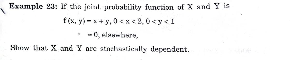 Example 23: If the joint probability function of X and Y is
f (x, y) = x + y, 0 < x < 2, 0 < y< 1
= 0, elsewhere,
%3D
Show that X and Y are stochastically dependent.
000
