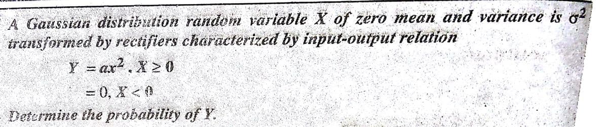 A Gaussian distribution random variable X of zero mean and variance is o?2
transformed by rectifiers characterized by input-output relation
Y = ax?. X2 0
= 0, X < 0
Determine the probability of Y.
