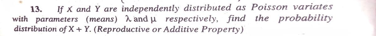 13.
If X and Y are independently distributed as Poisson variates
with parameters (means) 1 and µ respectively, find the probability
distribution ofX + Y. (Reproductive or Additive Property)
