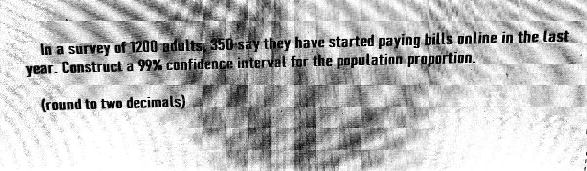 than the fly
unty ki ima stag
In a survey of 1200 adults, 350 say they have started paying bills online in the last
year. Construct a 99% confidence interval for the population proportion.
(round to two decimals)
mully yung pag
the budget of 120
Sell Your De l
mm 2 3 1 1