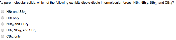 As pure molecular solids, which of the following exhibits dipole-dipole intermolecular forces: HBr, NBr3, SBr2, and CBr4?
HBr and SBr2
HBr only
NBr3 and CBr4
HBr, NBr3, and SBr2
CBr4 only