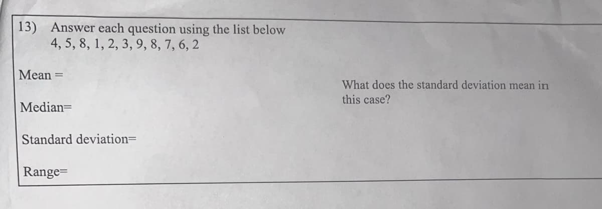 13) Answer each question using the list below
4, 5, 8, 1, 2, 3, 9, 8, 7, 6, 2
Mean =
Median=
Standard deviation=
Range=
What does the standard deviation mean in
this case?