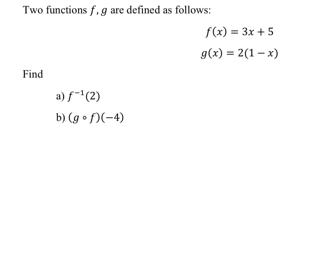 Two functions f, g are defined as follows:
Find
a) ƒ−¹(2)
b) (gof)(-4)
f(x) = 3x + 5
g(x) = 2(1-x)