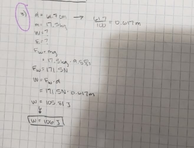 M
d = 61.7cm
m = 17,5kg
W=7
F=7
Fw= mg
= 17.5kg. 9.592
Fw=171.SN
W=Fw-d
-
= 171.5N0.617m
W = 105.81 J
W = 106 J
47=0.617m