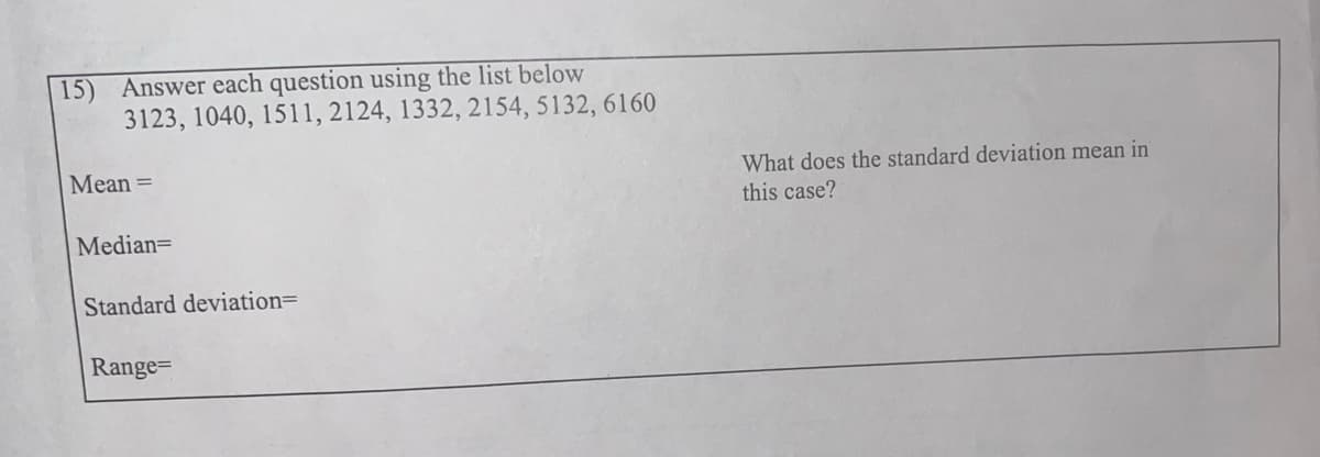 15) Answer each question using the list below
3123, 1040, 1511, 2124, 1332, 2154, 5132, 6160
Mean =
Median=
Standard deviation=
Range=
What does the standard deviation mean in
this case?