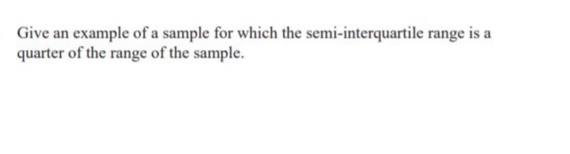 Give an example of a sample for which the semi-interquartile range is a
quarter of the range of the sample.