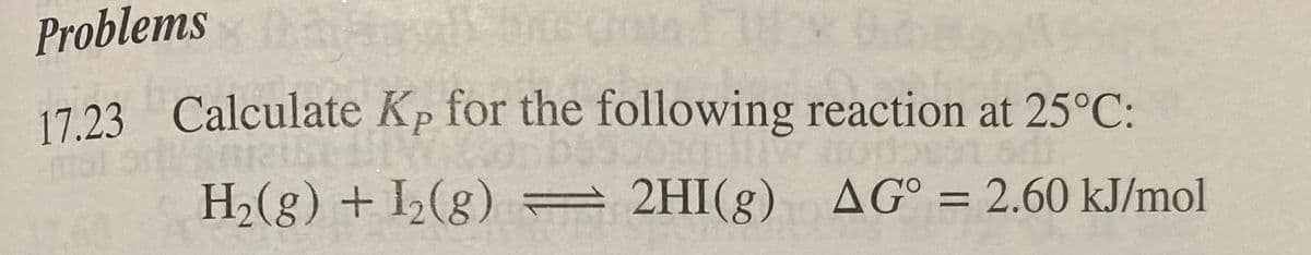 Problems
17.23 Calculate Kp for the following reaction at 25°C:
H₂(g) + I₂(g) =
2HI(g)
2HI(g) AG° = 2.60 kJ/mol