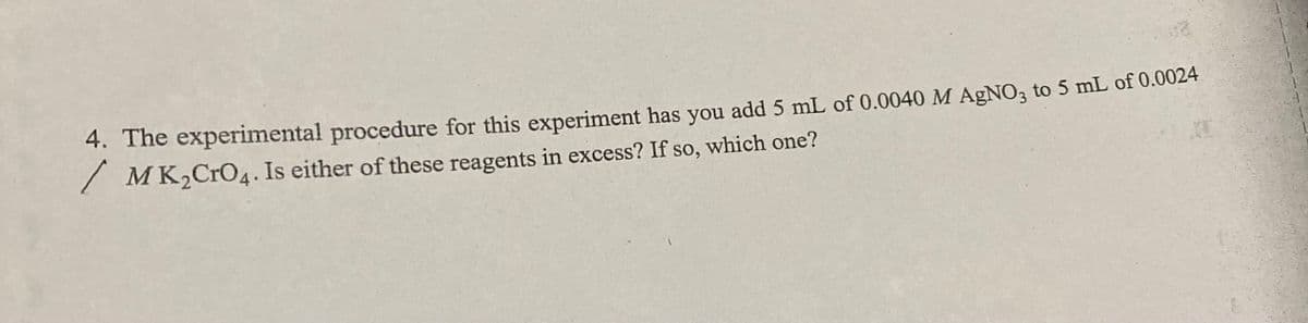 4. The experimental procedure for this experiment has you add 5 mL of 0.0040 M AgNO3 to 5 mL of 0.0024
/ MK₂ CrO4. Is either of these reagents in excess? If so, which one?