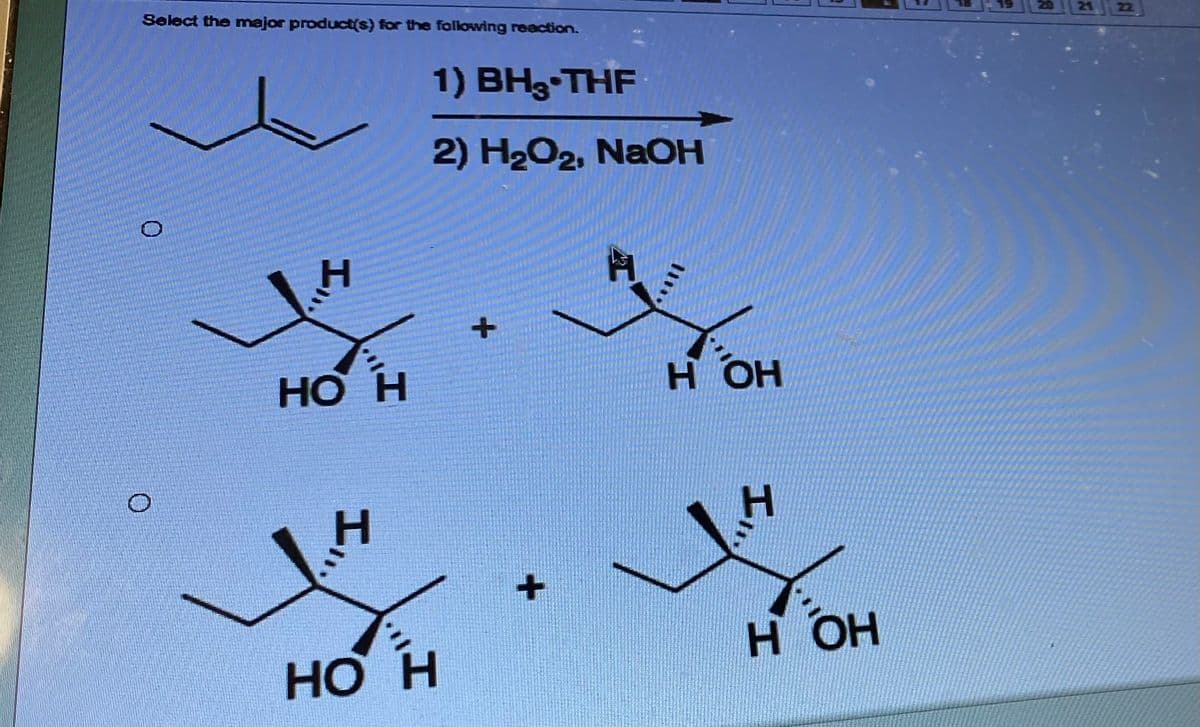 Select the major product(s) for the following reaction.
О
I,..
HO H
I,,
1) BH3-THF
2) H2O2, NaOH
HO H
+
+
H OH
L,
H
н он
21 22