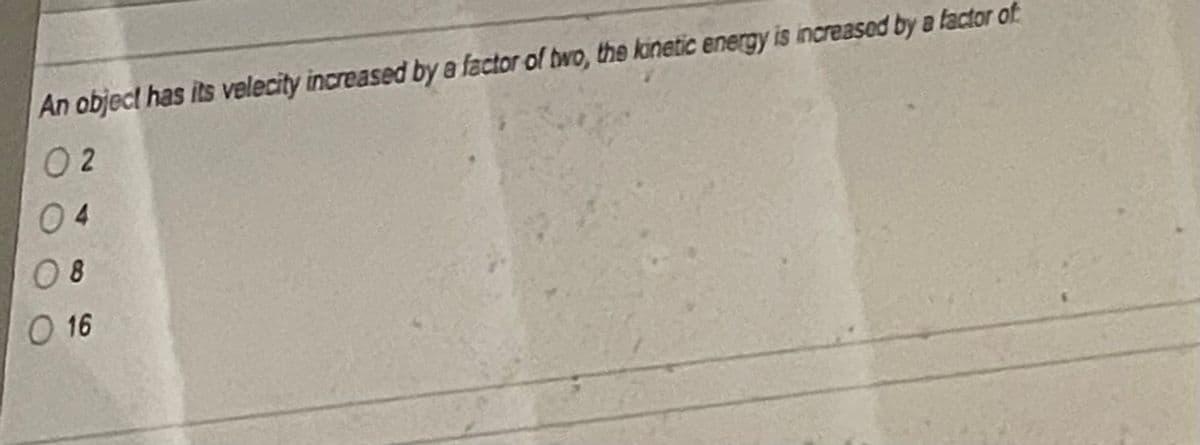 An object has its velecity increased by a factor of two, the kinetic energy is increased by a factor of
02
04
08
O 16