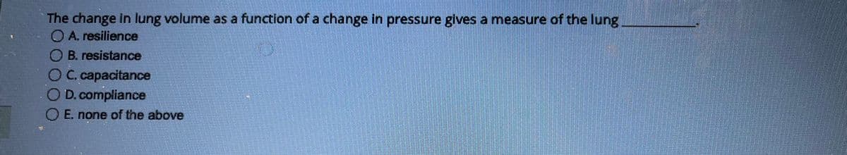 The change in lung volume as a function of a change in pressure gives a measure of the lung
O A. resilience
B. resistance
O C. capacitance
O D. compliance
OE. none of the above