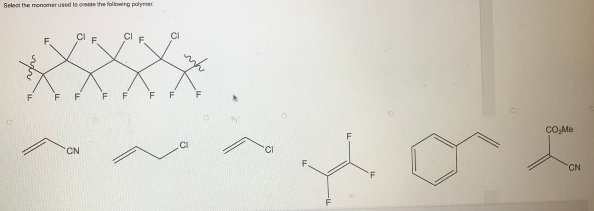 Select the monomer used to create the following polymer.
0.
viv
F
F
F
CI
F
CN
F.
Cl F.
CI
F F F F
CI
F
CI
F
F
LL
F
F
CO₂Me
CN
O