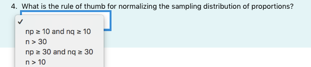 4. What is the rule of thumb for normalizing the sampling distribution of proportions?
np 2 10 and nq 10
n> 30
np 2 30 and nq > 30
n> 10
