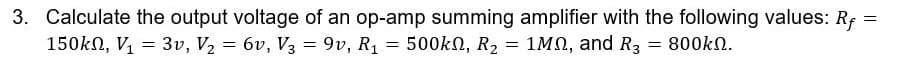 3. Calculate the output voltage of an op-amp summing amplifier with the following values: Rf =
150kn, V = 3v, V2 = 6v, V3 = 9v, R1
= 500kN, R2
= 1MN, and R3 = 800kN.
