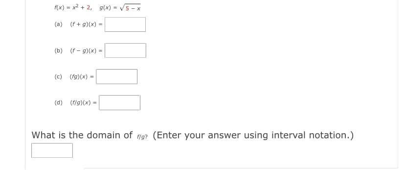 f(x) = x2 + 2, g(x) = 5 - x
(a) (f + g)(x) =
(b) (f - g)(x) =
(c) (fg)(x)
(d) (f/g)(x) =
What is the domain of fig? (Enter your answer using interval notation.)
