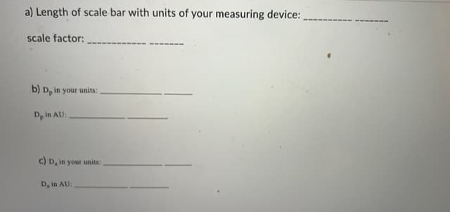 a) Length of scale bar with units of your measuring device:
scale factor:
b) Dp in your units:
Dp in AU:
c) D, in your units:
D, in AU: