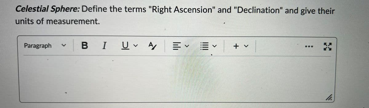 Celestial Sphere: Define the terms "Right Ascension" and "Declination" and give their
units of measurement.
Paragraph
L
BI Uv Αγ
A = ✓ ✓ + v
X
11.