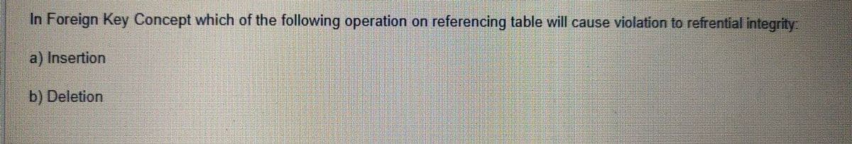 In Foreign Key Concept which of the following operation on referencing table will cause violation to refrential integrity
a) Insertion
b) Deletion
