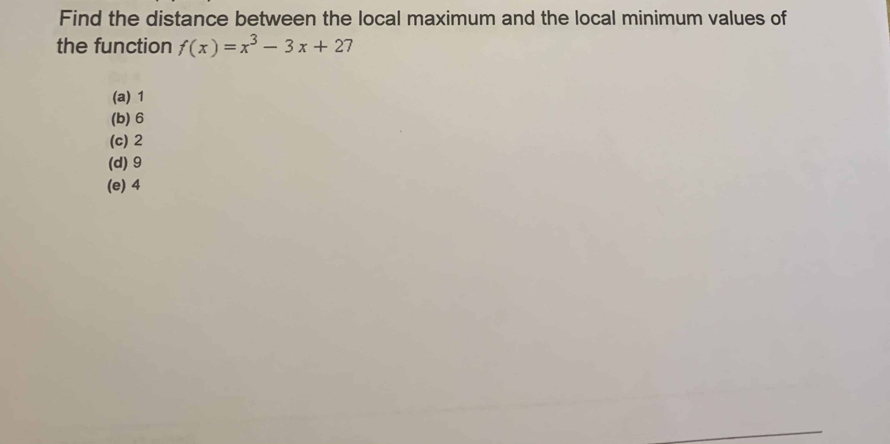 Find the distance between the local maximum and the local minimum values of
the function f(x) =x – 3x + 27
(a) 1
(b) 6
(c) 2
(d) 9
(e) 4
