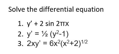 Solve the differential equation
1. y' + 2 sin 2TTX
2. y' = ½ (y2-1)
3. 2хy 3 6x?(x?+2)12
