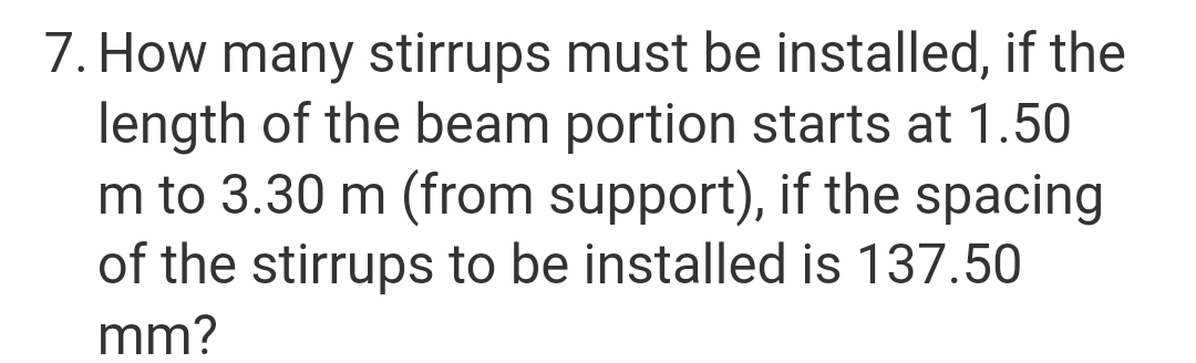 7. How many stirrups must be installed, if the
length of the beam portion starts at 1.50
m to 3.30 m (from support), if the spacing
of the stirrups to be installed is 137.50
mm?
