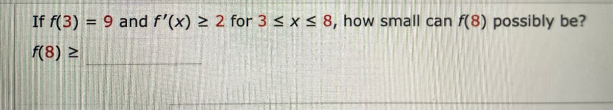 If f(3) = 9 and f'(x) ≥ 2 for 3 ≤ x ≤ 8, how small can f(8) possibly be?
f(8) 2