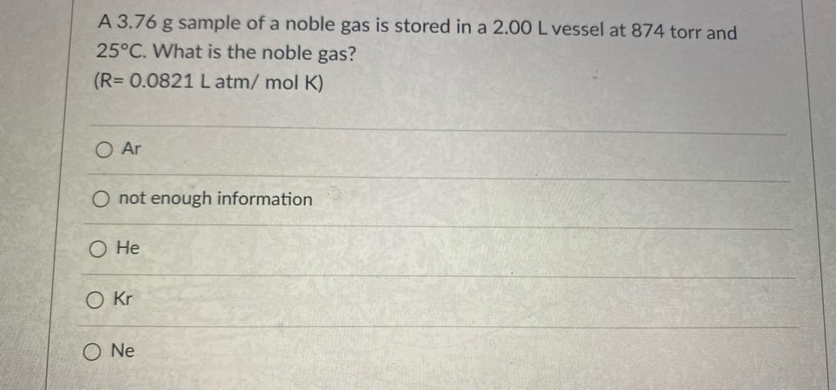 A 3.76 g sample of a noble gas is stored in a 2.00 L vessel at 874 torr and
25°C. What is the noble gas?
(R= 0.0821 L atm/ mol K)
O Ar
O not enough information
О Не
O Kr
O Ne
